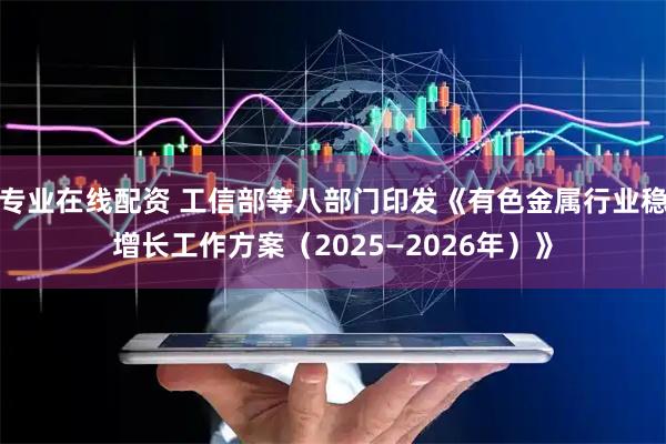 专业在线配资 工信部等八部门印发《有色金属行业稳增长工作方案（2025—2026年）》