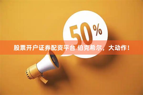 股票开户证券配资平台 伯克希尔，大动作！