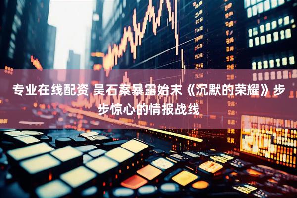 专业在线配资 吴石案暴露始末《沉默的荣耀》步步惊心的情报战线
