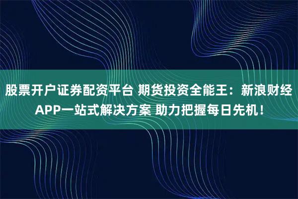 股票开户证券配资平台 期货投资全能王:新浪财经APP一站式解决方案 助力把握每日先机!