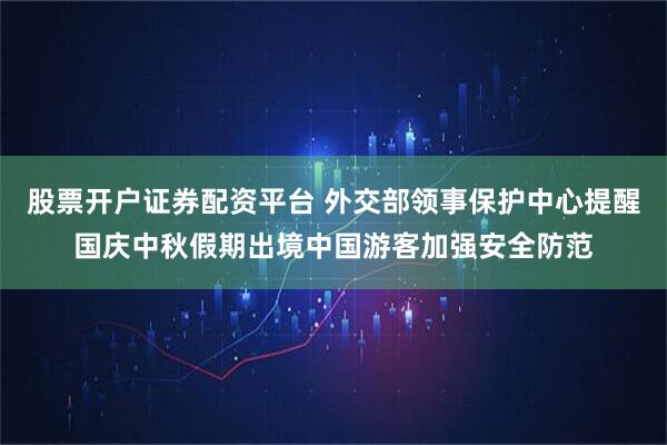 股票开户证券配资平台 外交部领事保护中心提醒国庆中秋假期出境中国游客加强安全防范