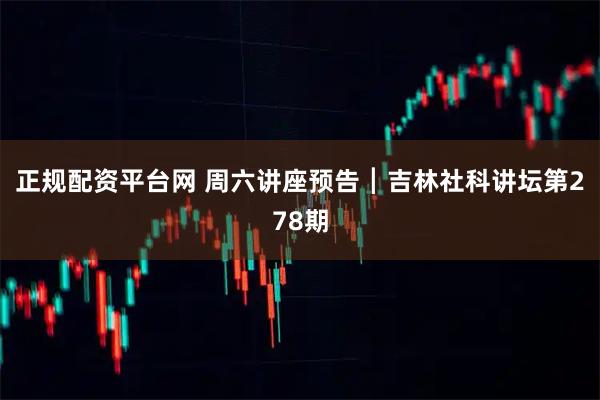 正规配资平台网 周六讲座预告┃吉林社科讲坛第278期
