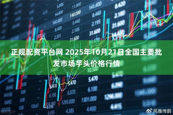 正规配资平台网 2025年10月21日全国主要批发市场芋头价格行情