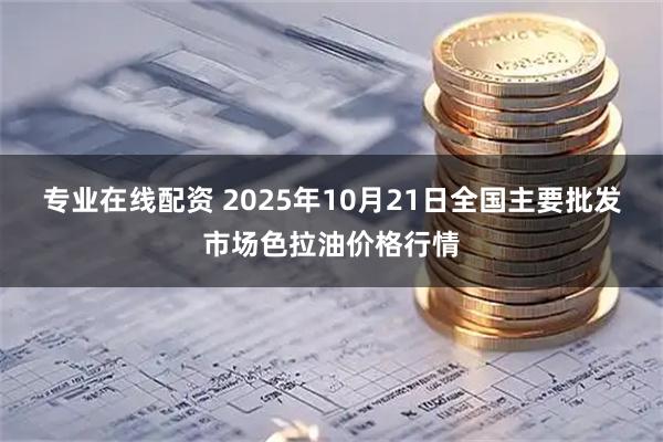 专业在线配资 2025年10月21日全国主要批发市场色拉油价格行情