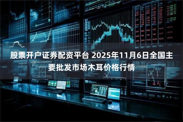 股票开户证券配资平台 2025年11月6日全国主要批发市场木耳价格行情