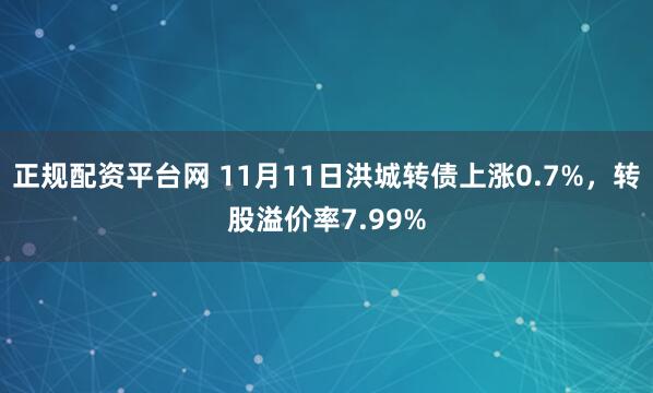 正规配资平台网 11月11日洪城转债上涨0.7%,转股溢价率7.99%