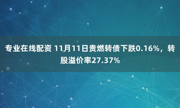 专业在线配资 11月11日贵燃转债下跌0.16%,转股溢价率27.37%