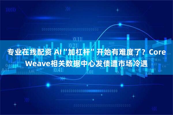 专业在线配资 AI“加杠杆”开始有难度了?CoreWeave相关数据中心发债遭市场冷遇