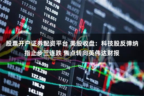 股票开户证券配资平台 美股收盘:科技股反弹纳指止步三连跌 焦点转向英伟达财报