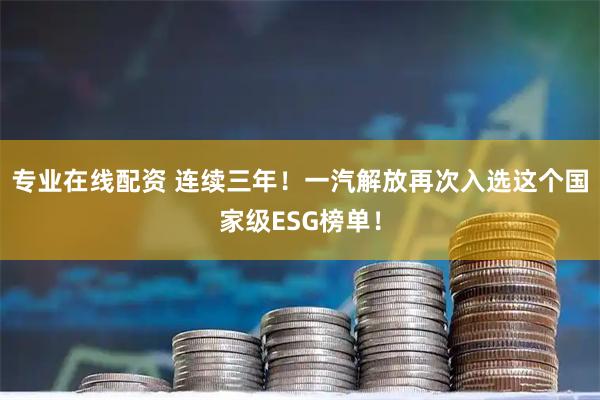 专业在线配资 连续三年!一汽解放再次入选这个国家级ESG榜单!