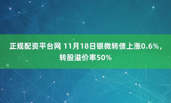 正规配资平台网 11月18日银微转债上涨0.6%，转股溢价率50%