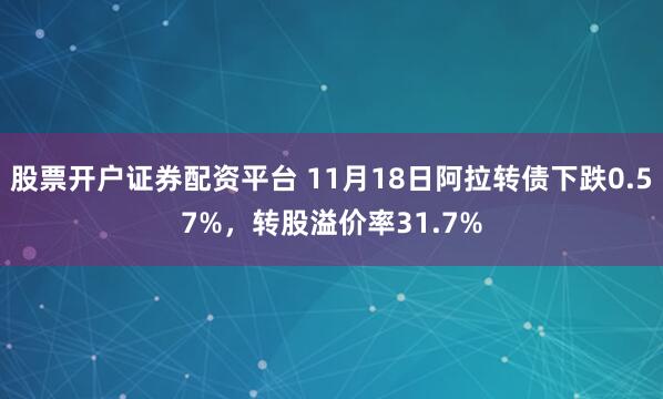 股票开户证券配资平台 11月18日阿拉转债下跌0.57%，转股溢价率31.7%