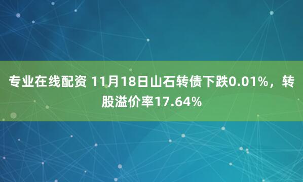 专业在线配资 11月18日山石转债下跌0.01%，转股溢价率17.64%