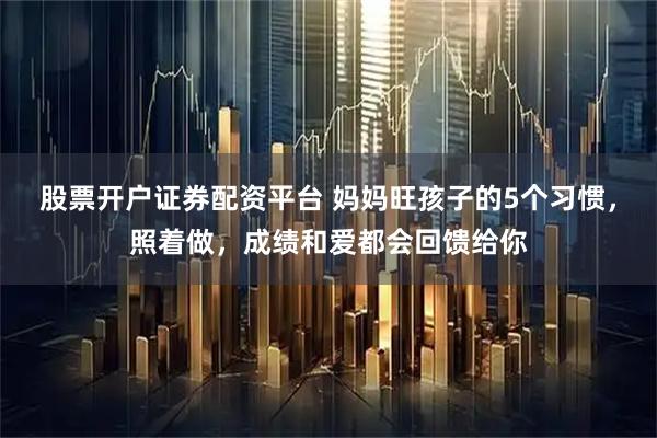 股票开户证券配资平台 妈妈旺孩子的5个习惯，照着做，成绩和爱都会回馈给你
