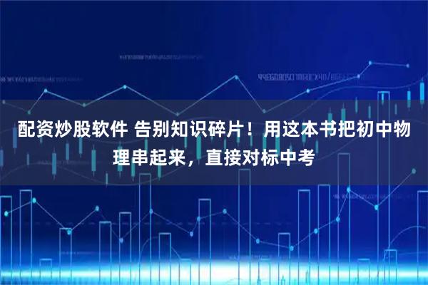 配资炒股软件 告别知识碎片！用这本书把初中物理串起来，直接对标中考