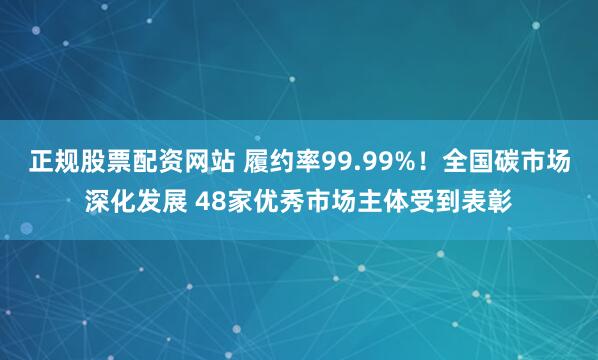 正规股票配资网站 履约率99.99%！全国碳市场深化发展 48家优秀市场主体受到表彰