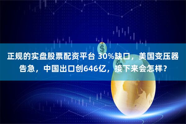 正规的实盘股票配资平台 30%缺口，美国变压器告急，中国出口创646亿，接下来会怎样？