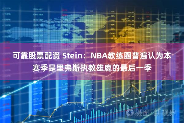 可靠股票配资 Stein：NBA教练圈普遍认为本赛季是里弗斯执教雄鹿的最后一季
