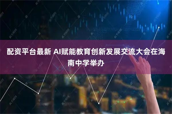 配资平台最新 AI赋能教育创新发展交流大会在海南中学举办