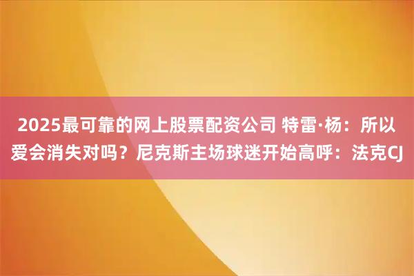 2025最可靠的网上股票配资公司 特雷·杨：所以爱会消失对吗？尼克斯主场球迷开始高呼：法克CJ