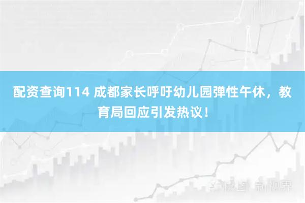 配资查询114 成都家长呼吁幼儿园弹性午休，教育局回应引发热议！