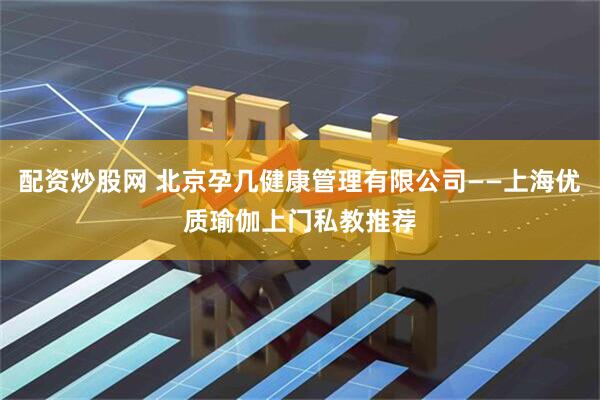 配资炒股网 北京孕几健康管理有限公司——上海优质瑜伽上门私教推荐