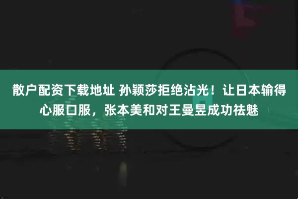散户配资下载地址 孙颖莎拒绝沾光！让日本输得心服口服，张本美和对王曼昱成功祛魅