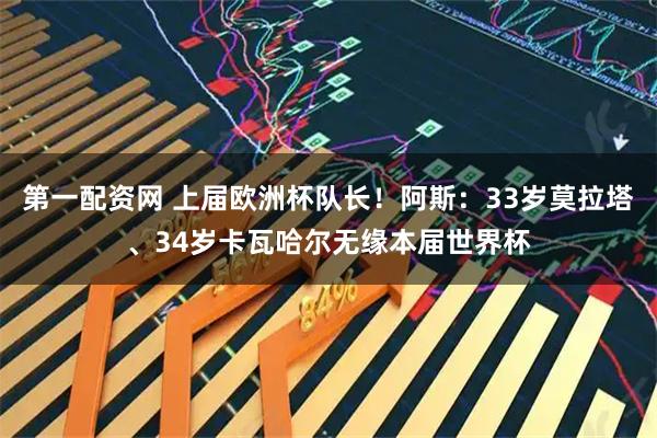 第一配资网 上届欧洲杯队长！阿斯：33岁莫拉塔、34岁卡瓦哈尔无缘本届世界杯